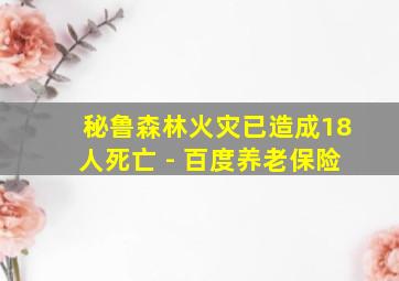 秘鲁森林火灾已造成18人死亡 - 百度养老保险